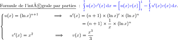 \underline{\text{Formule de l'intégrale par parties}}\ :\ {\blue{\int\limits_t^1u(x)v'(x)\,\text{d}x=\left[\overset{}{u(x)v(x)}\right]\limits_t^1-\int\limits_t^1u'(x)v(x)\,\text{d}x}}. \\\\\left\lbrace\begin{matrix}u(x)=(\ln x)^{n+1}\ \ \ \ \ \ \ \ \ \Longrightarrow\ \ \ \ u'(x)=(n+1)\times(\ln x)'\times(\ln x)^n\\\phantom{WWWWWWWWWWWWWWv}=(n+1)\times\dfrac{1}{x}\times(\ln x)^n\ \ \ \ \ \\\overset{}{v'(x)=x^2\ \ \ \ \ \ \ \ \ \ \ \ \ \Longrightarrow\ \ \ \ \ v(x)=\dfrac{x^3}{3}\ \ \ \ \ \ \ \ \ \ \ \ \ \ \ \ \ \ \ \ \ \ \ \ }\end{matrix}\right.